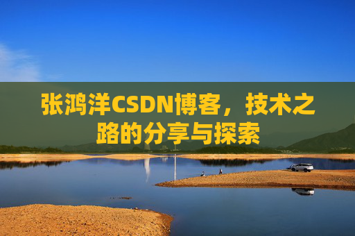 张鸿洋CSDN博客，技术之路的分享与探索