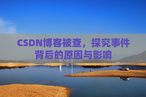 CSDN博客被查,探究事件背后的原因与影响