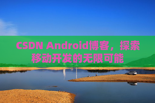 CSDN Android博客，探索移动开发的无限可能
