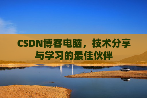 CSDN博客电脑，技术分享与学习的最佳伙伴